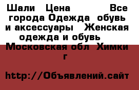 Шали › Цена ­ 3 000 - Все города Одежда, обувь и аксессуары » Женская одежда и обувь   . Московская обл.,Химки г.